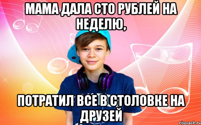 Мама дала сто рублей на неделю, потратил все в столовке на друзей