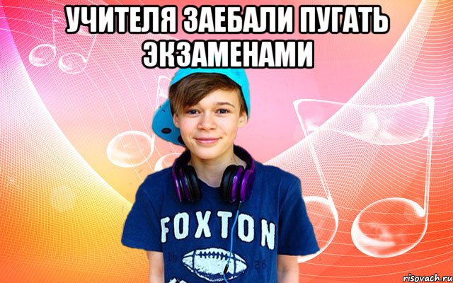 Учителя заебали пугать экзаменами 