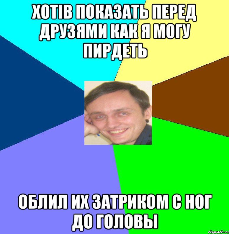 Хотів показать перед друзями как я могу пирдеть облил их затриком с ног до головы