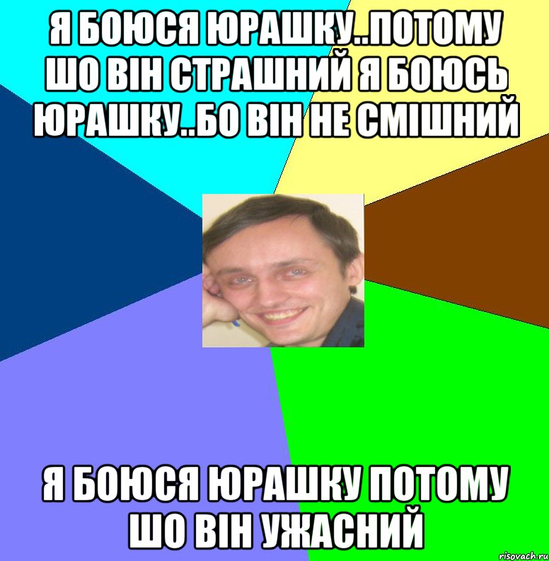 Я боюся Юрашку..Потому шо він страшний Я Боюсь Юрашку..бо він не смішний Я боюся Юрашку потому шо він ужасний