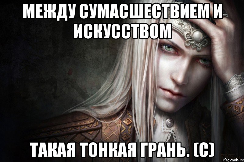 Между сумасшествием и искусством такая тонкая грань. (с)