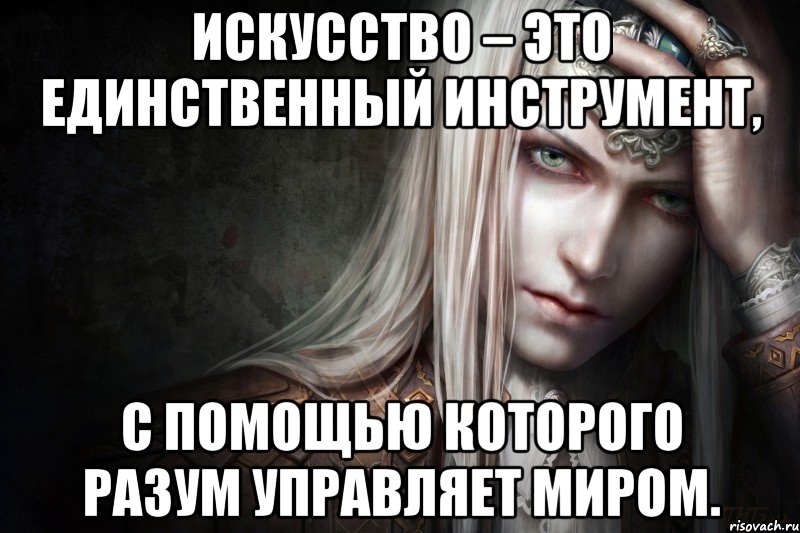 Искусство – это единственный инструмент, с помощью которого разум управляет миром.