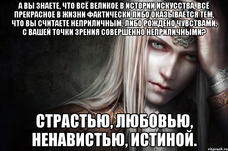 А вы знаете, что всё великое в истории искусства, всё прекрасное в жизни фактически либо оказывается тем, что вы считаете неприличным, либо рождено чувствами, с вашей точки зрения совершенно неприличными? Страстью, любовью, ненавистью, истиной.