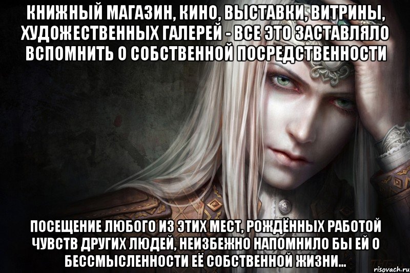 Книжный магазин, кино, выставки, витрины, художественных галерей - все это заставляло вспомнить о собственной посредственности Посещение любого из этих мест, рождённых работой чувств других людей, неизбежно напомнило бы ей о бессмысленности её собственной жизни…