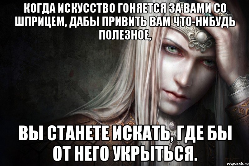 Когда искусство гоняется за вами со шприцем, дабы привить вам что-нибудь полезное, вы станете искать, где бы от него укрыться.