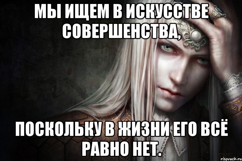 Мы ищем в искусстве совершенства, поскольку в жизни его всё равно нет.