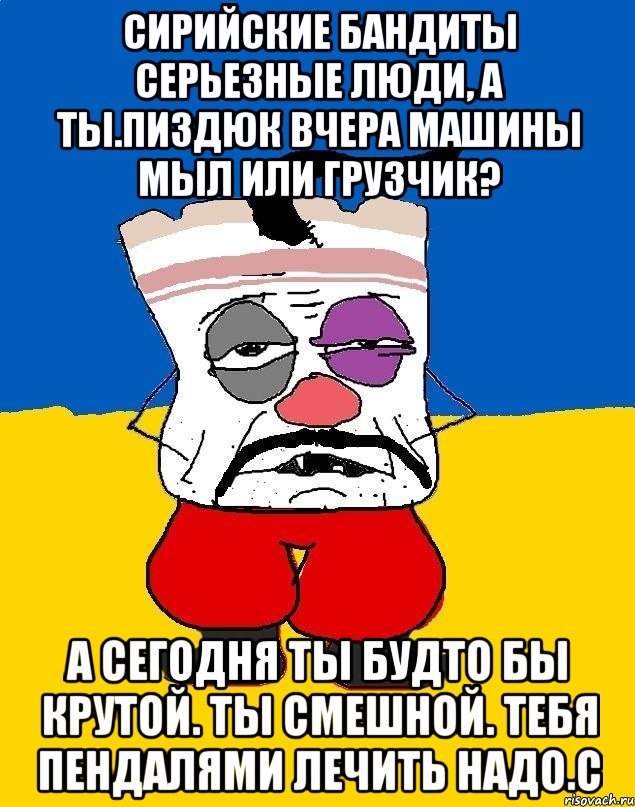 Сирийские бандиты серьезные люди, а ты.пиздюк вчера машины мыл или грузчик? А сегодня ты будто бы крутой. Ты смешной. Тебя пендалями лечить надо.с, Мем Западенец - тухлое сало