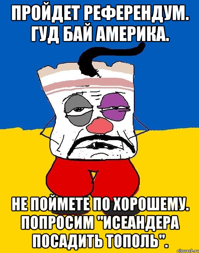 Пройдет референдум. Гуд бай америка. Не поймете по хорошему. Попросим "исеандера посадить тополь"., Мем Западенец - тухлое сало