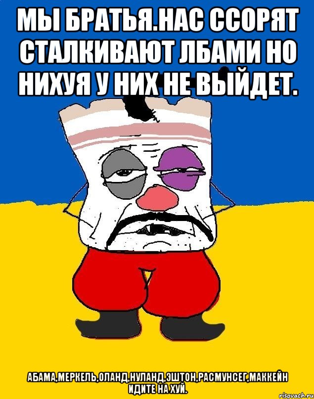 Мы братья.нас ссорят сталкивают лбами но нихуя у них не выйдет. Абама,меркель,оланд,нуланд,эштон,расмунсег,маккейн идите на хуй., Мем Западенец - тухлое сало