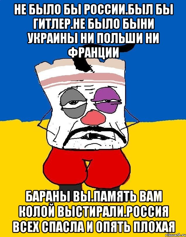 Не было бы россии.был бы гитлер.не было быни украины ни польши ни франции Бараны вы.память вам колой выстирали.россия всех спасла и опять плохая, Мем Западенец - тухлое сало