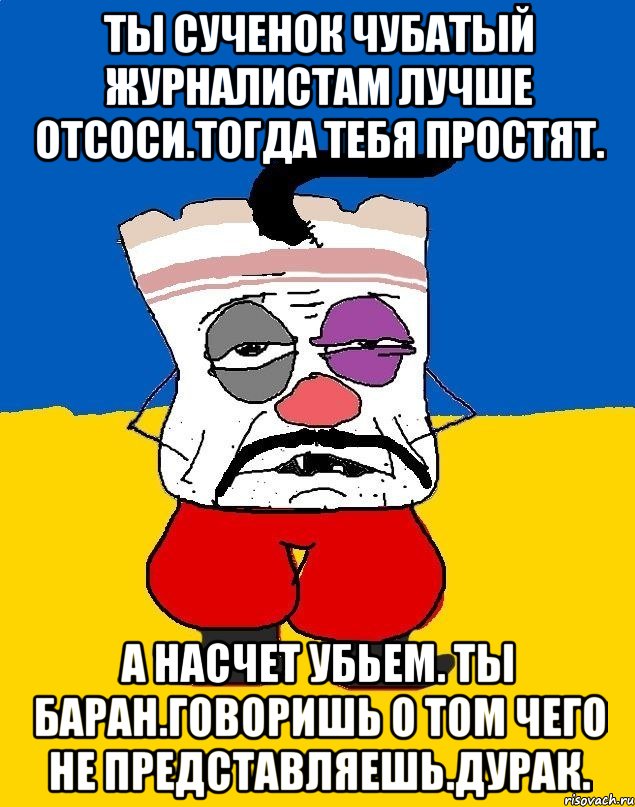 Ты сученок чубатый журналистам лучше отсоси.тогда тебя простят. А насчет убьем. Ты баран.говоришь о том чего не представляешь.дурак., Мем Западенец - тухлое сало