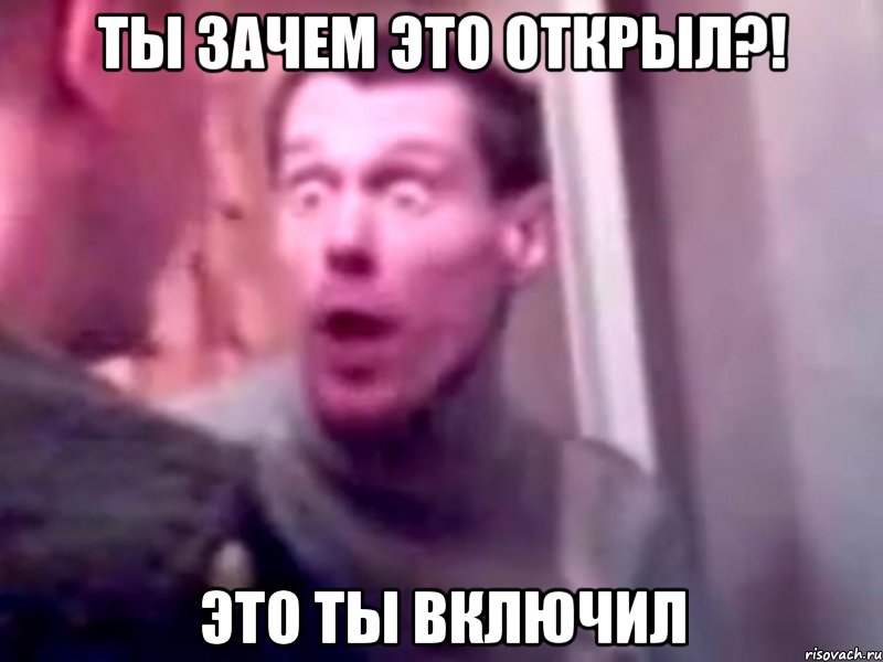 Ты зачем это открыл?! Это ты включил, Мем Запили