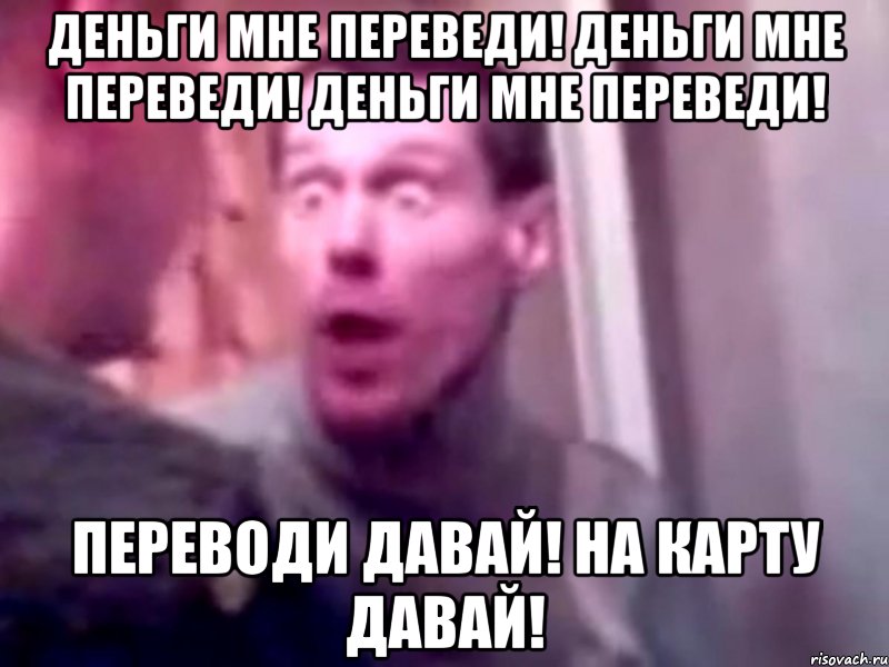 Деньги мне переведи! Деньги мне переведи! Деньги мне переведи! Переводи давай! На карту давай!, Мем Запили