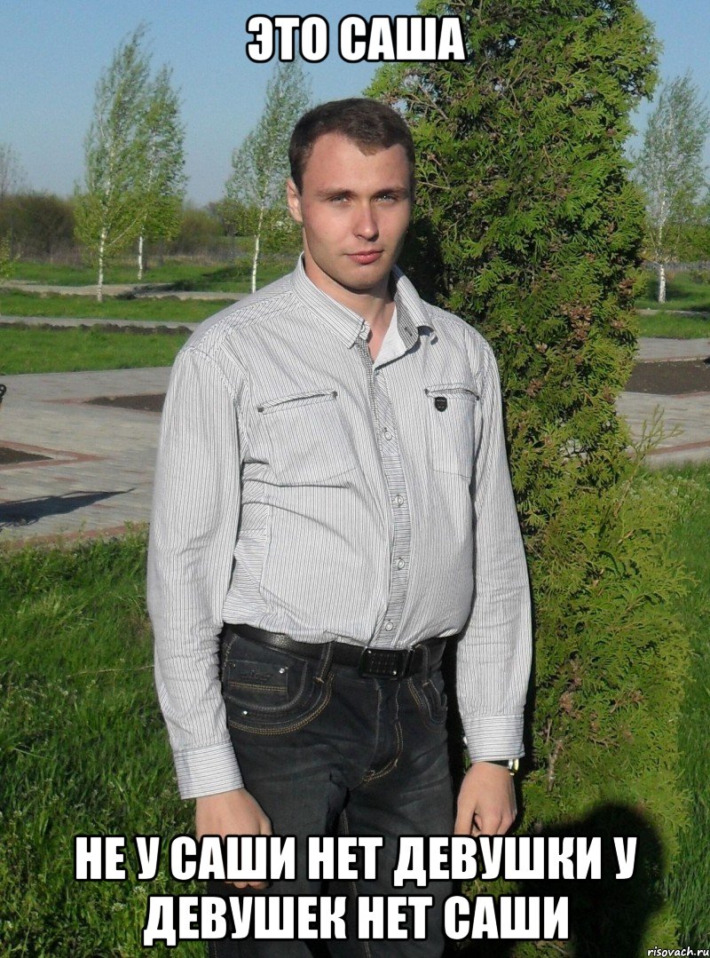 ЭТО САША НЕ У САШИ НЕТ ДЕВУШКИ У ДЕВУШЕК НЕТ САШИ