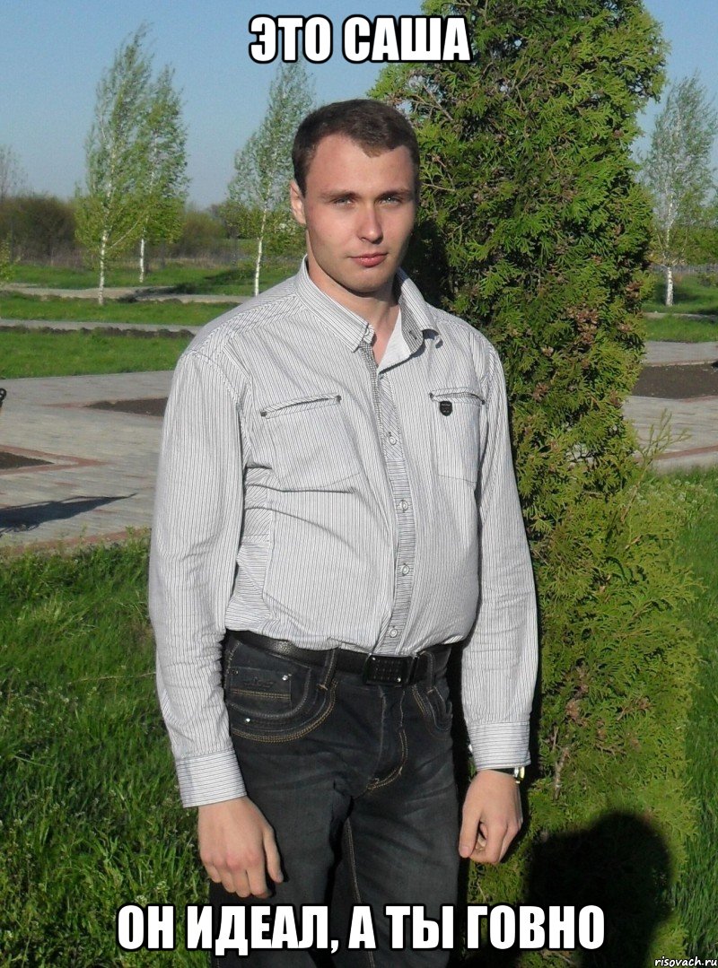 ЭТО САША ОН ИДЕАЛ, А ТЫ ГОВНО
