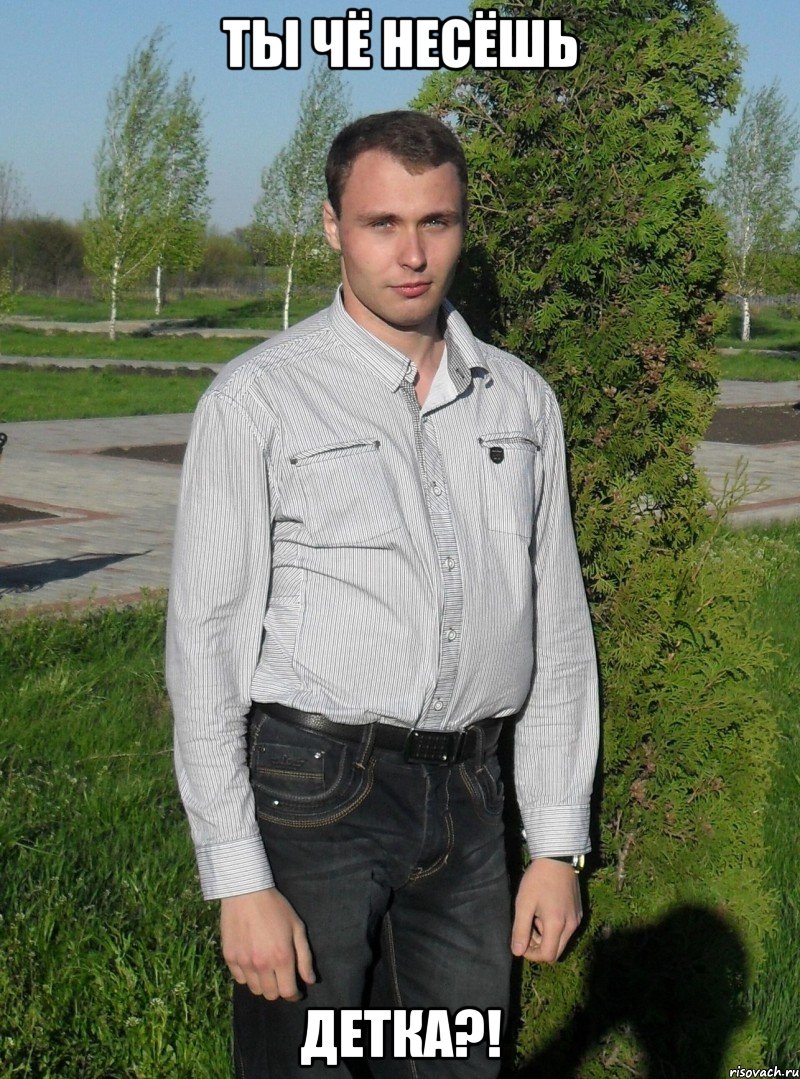 Ты чё несёшь Детка?!