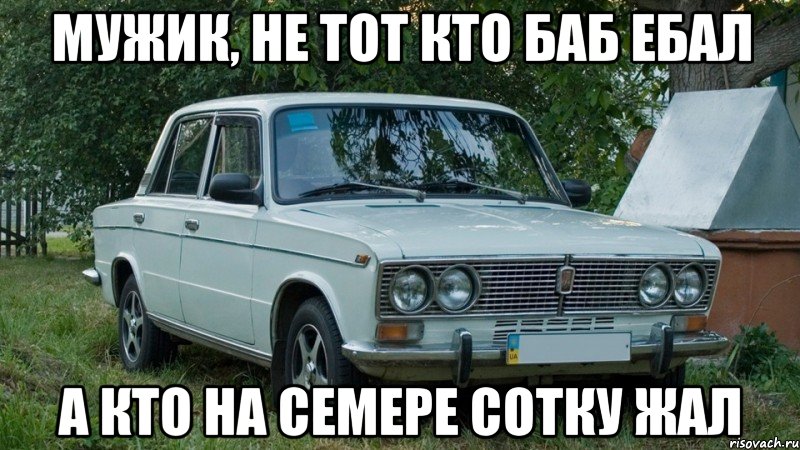 Мужик, не тот кто баб ебал А кто на семере сотку жал, Мем Жигули