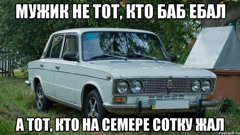 Мужик не тот, кто баб ебал А тот, кто на семере сотку жал, Мем Жигули