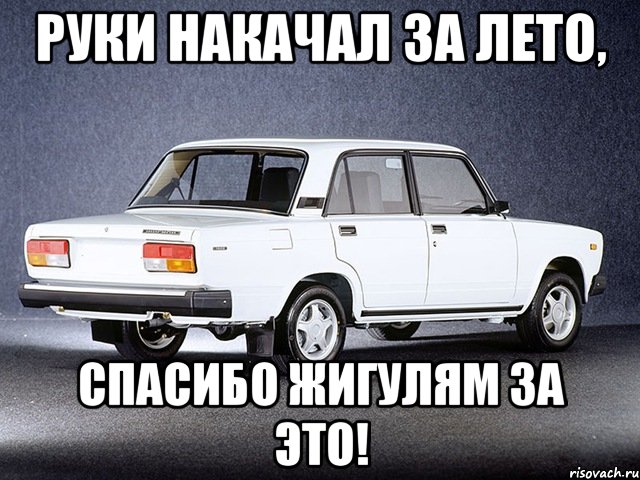 Руки накачал за лето, Спасибо Жигулям за это!