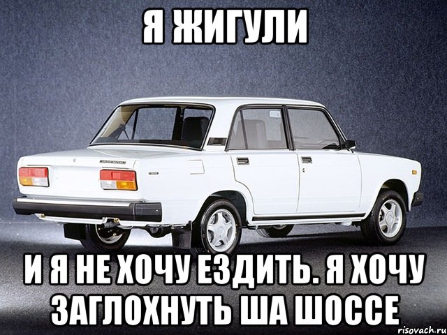 Я жигули И я не хочу ездить. Я хочу заглохнуть ша шоссе