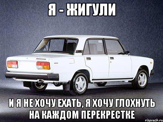 я - жигули и я не хочу ехать, я хочу глохнуть на каждом перекрестке