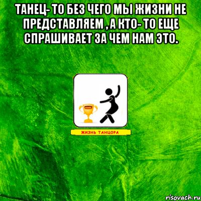 танец- то без чего мы жизни не представляем , а кто- то еще спрашивает за чем нам это. 