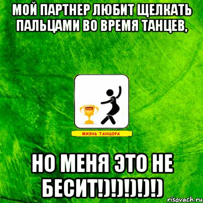 Мой партнер любит щелкать пальцами во время танцев, НО МЕНЯ ЭТО НЕ БЕСИТ!)!)!)!)!)