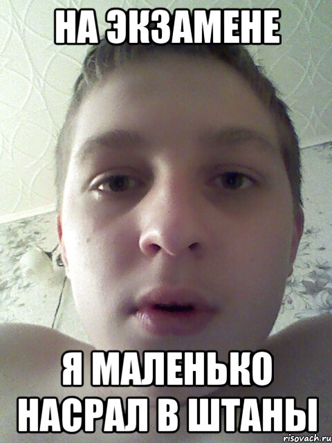 на экзамене я маленько насрал в штаны