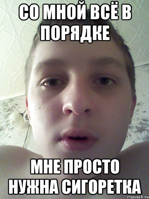 со мной всё в порядке мне просто нужна сигоретка