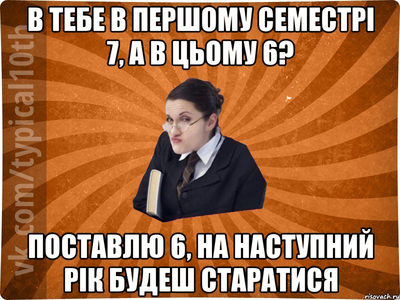 в тебе в першому семестрі 7, а в цьому 6? поставлю 6, на наступний рік будеш старатися
