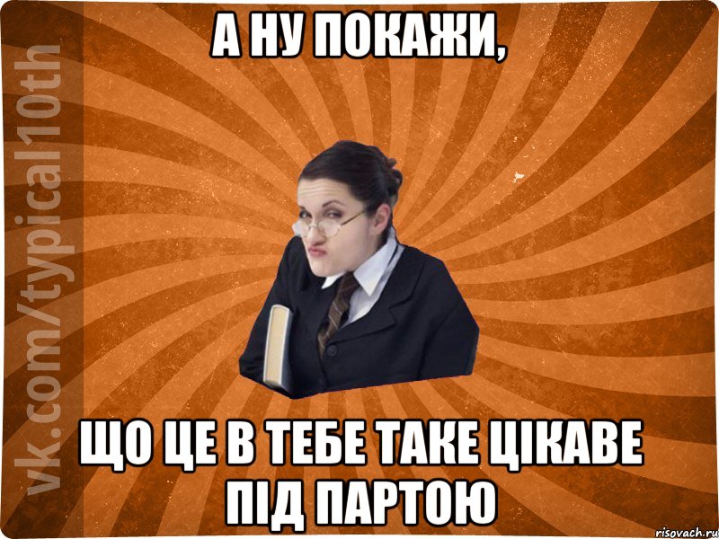 а ну покажи, що це в тебе таке цікаве під партою