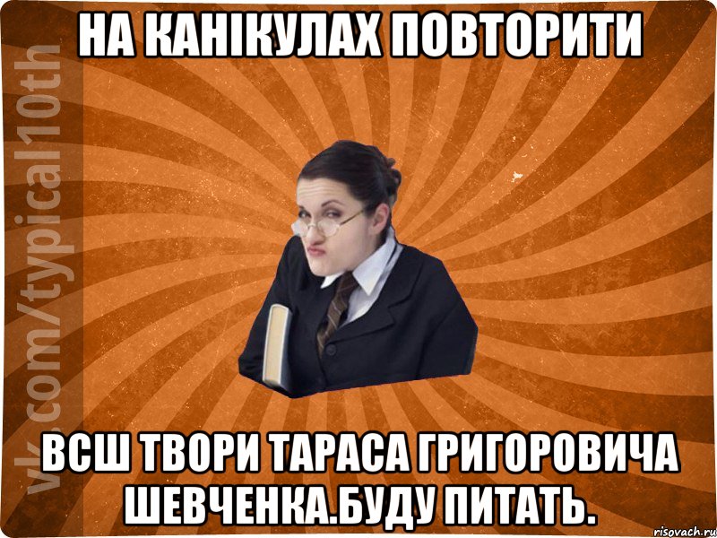 на канікулах повторити всш твори Тараса Григоровича Шевченка.Буду питать.