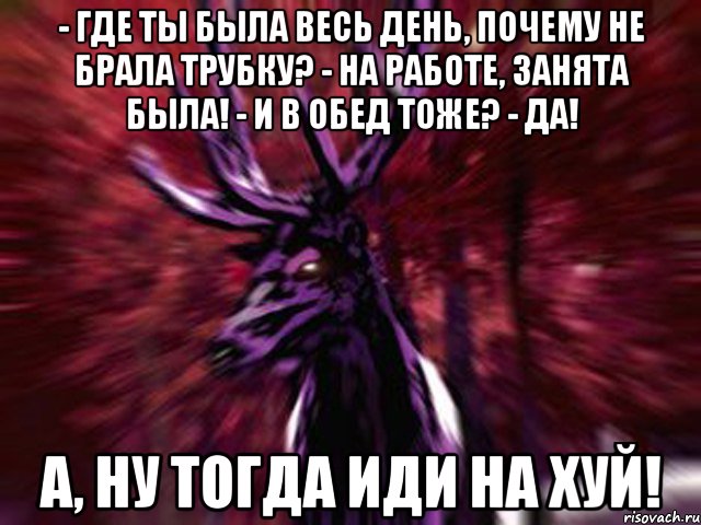 - Где ты была весь день, почему не брала трубку? - На работе, занята была! - И в обед тоже? - Да! А, ну тогда иди на хуй!, Мем ЗЛОЙ ОЛЕНЬ