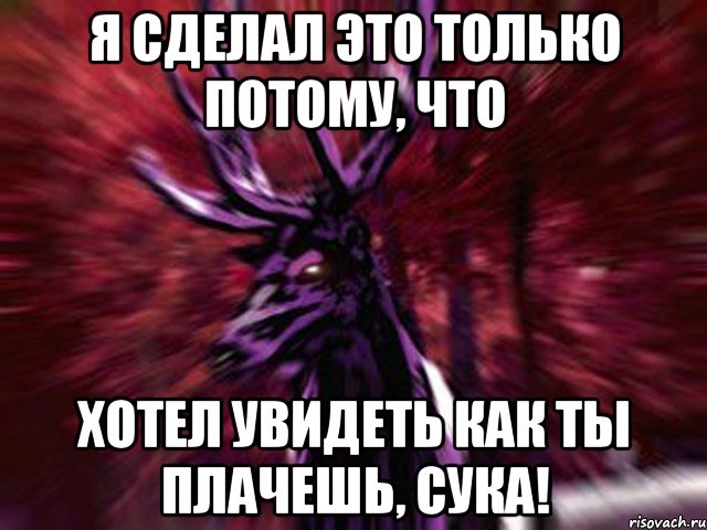 Я сделал это только потому, что Хотел увидеть как ты плачешь, сука!, Мем ЗЛОЙ ОЛЕНЬ