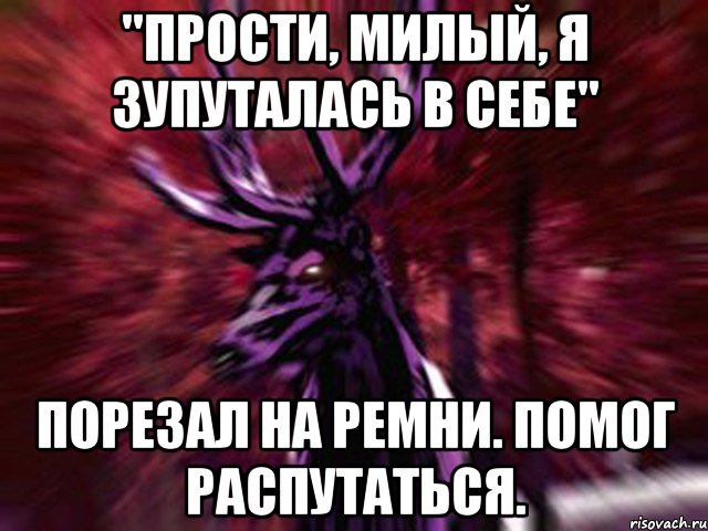 "прости, милый, я зупуталась в себе" Порезал на ремни. Помог распутаться., Мем ЗЛОЙ ОЛЕНЬ