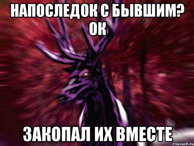 Напоследок с бывшим? ок Закопал их вместе, Мем ЗЛОЙ ОЛЕНЬ