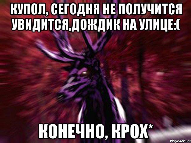 Купол, сегодня не получится увидится,дождик на улице:( Конечно, крох*, Мем ЗЛОЙ ОЛЕНЬ