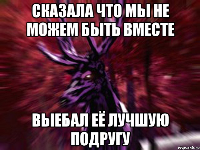 Сказала что мы не можем быть вместе Выебал её лучшую подругу, Мем ЗЛОЙ ОЛЕНЬ