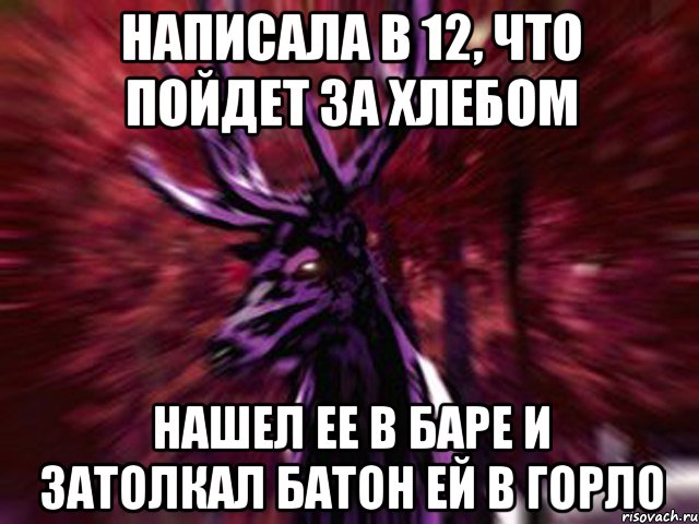 Написала в 12, что пойдет за хлебом Нашел ее в баре и затолкал батон ей в горло, Мем ЗЛОЙ ОЛЕНЬ