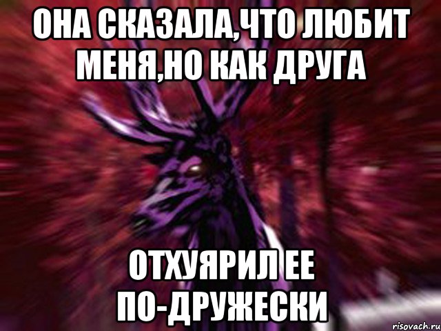 Она сказала,что любит меня,но как друга Отхуярил ее по-дружески, Мем ЗЛОЙ ОЛЕНЬ