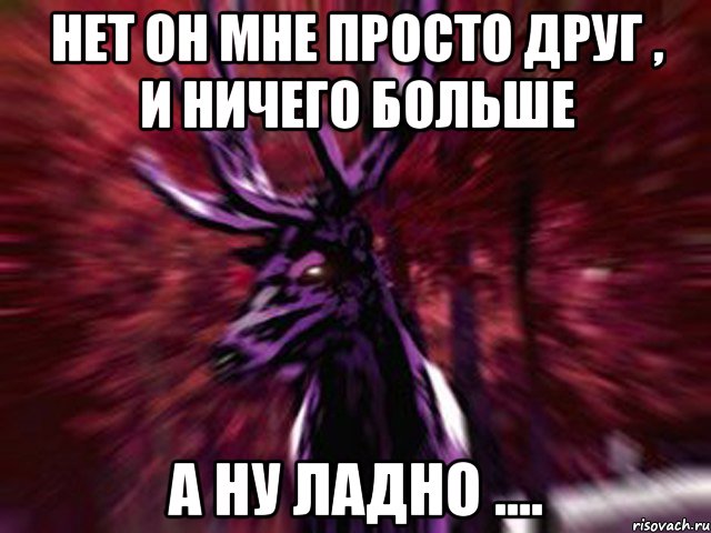 Нет он мне просто друг , и ничего больше А ну ладно ...., Мем ЗЛОЙ ОЛЕНЬ