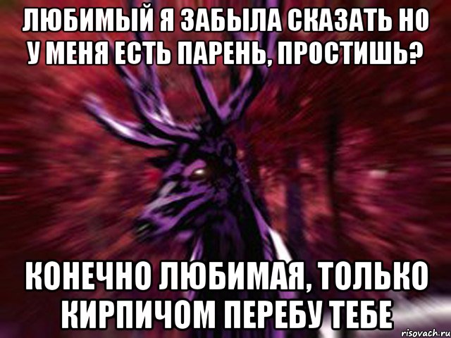 любимый я забыла сказать но у меня есть парень, простишь? конечно любимая, только кирпичом перебу тебе, Мем ЗЛОЙ ОЛЕНЬ