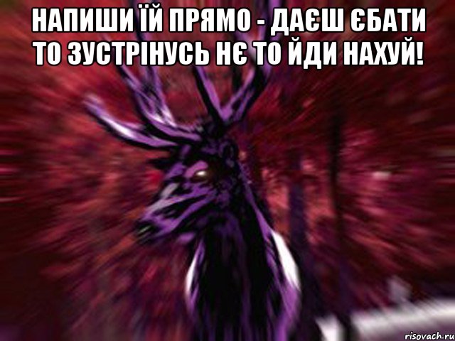 напиши їй прямо - даєш єбати то зустрінусь нє то йди нахуй! , Мем ЗЛОЙ ОЛЕНЬ