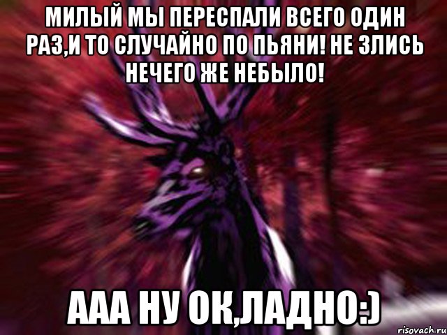 Милый мы переспали всего один раз,и то случайно по пьяни! Не злись нечего же небыло! Ааа ну ок,ладно:), Мем ЗЛОЙ ОЛЕНЬ