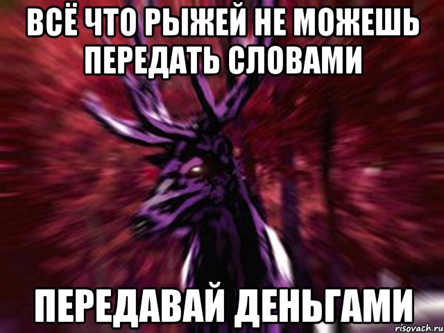 всё что рыжей не можешь передать словами передавай деньгами, Мем ЗЛОЙ ОЛЕНЬ