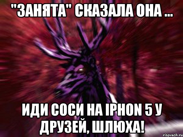 "Занята" сказала она ... иди соси на iphon 5 у друзей, шлюха!, Мем ЗЛОЙ ОЛЕНЬ