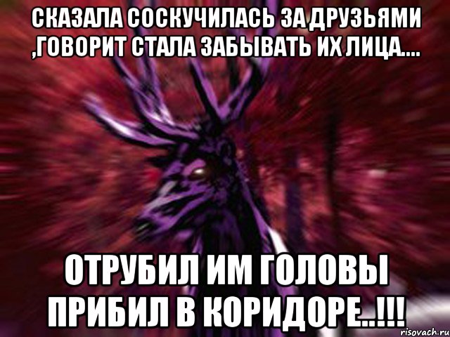 Сказала соскучилась за друзьями ,говорит стала забывать их лица.... Отрубил им головы прибил в коридоре..!!!, Мем ЗЛОЙ ОЛЕНЬ