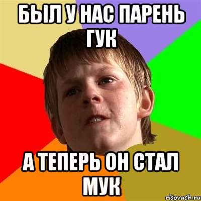 БЫЛ У НАС ПАРЕНЬ ГУК А ТЕПЕРЬ ОН СТАЛ МУК