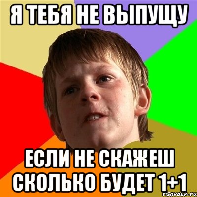 Я ТЕБЯ НЕ ВЫПУЩУ ЕСЛИ НЕ СКАЖЕШ СКОЛЬКО БУДЕТ 1+1