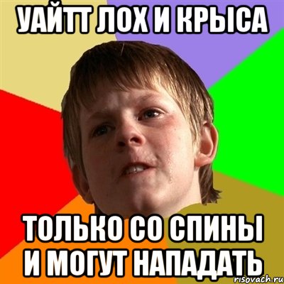 УАЙТТ ЛОХ И КРЫСА ТОЛЬКО СО СПИНЫ И МОГУТ НАПАДАТЬ
